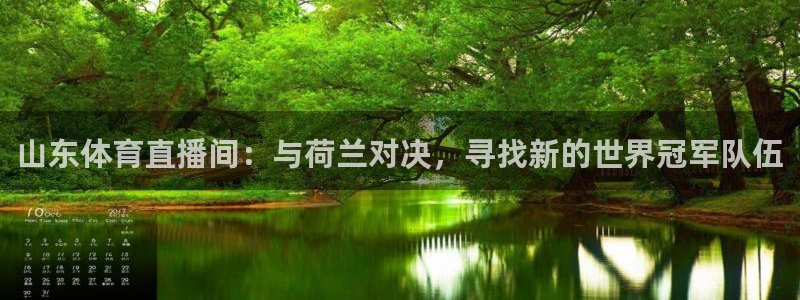 咪咕视频官方免费下载：山东体育直播间：与荷兰对决，寻找新的世界冠军队伍