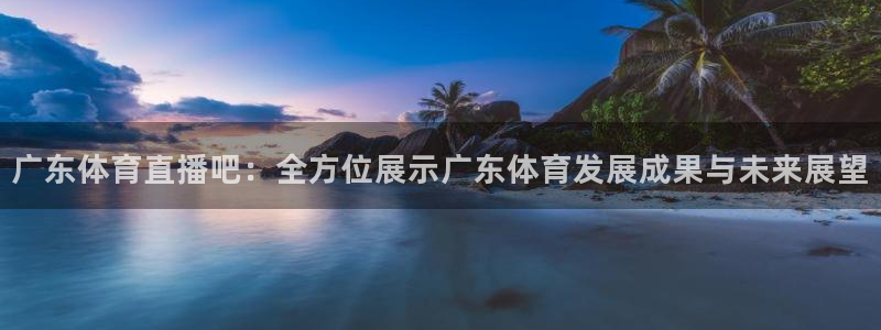 咪咕足球直播免费观看：广东体育直播吧：全方位展示广东体育发展成果与未来展望